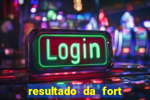 resultado da fort de hoje